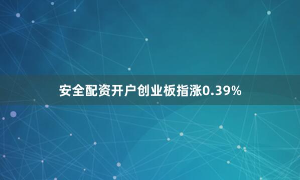 安全配资开户创业板指涨0.39%