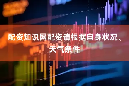 配资知识网配资请根据自身状况、天气条件