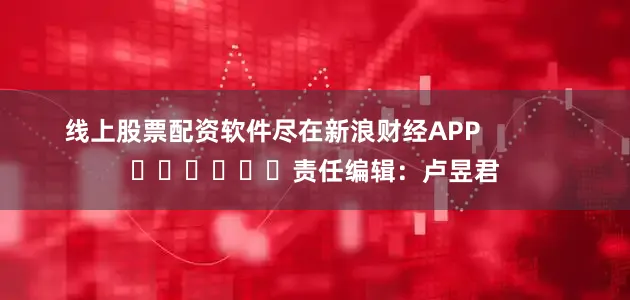 线上股票配资软件尽在新浪财经APP            						责任编辑：卢昱君