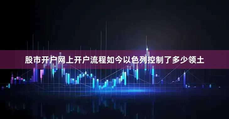 股市开户网上开户流程如今以色列控制了多少领土