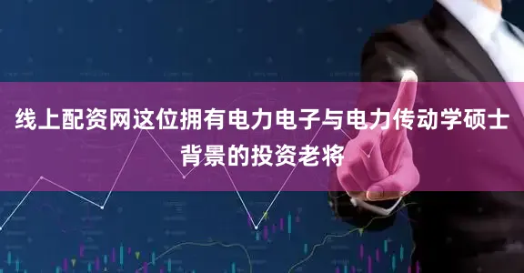 线上配资网这位拥有电力电子与电力传动学硕士背景的投资老将