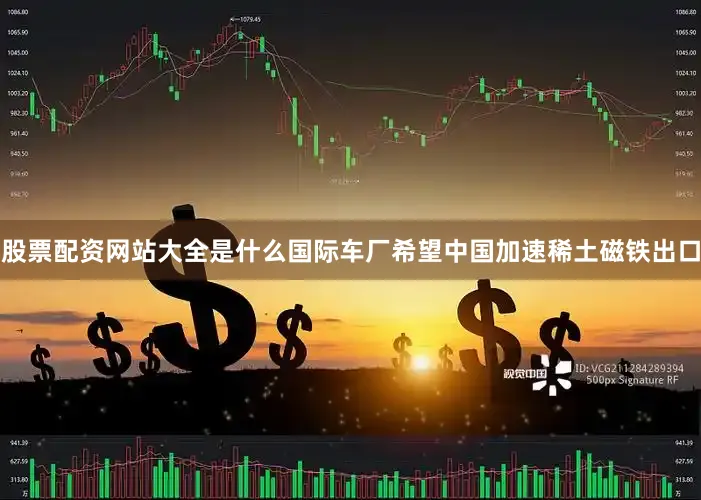 股票配资网站大全是什么国际车厂希望中国加速稀土磁铁出口