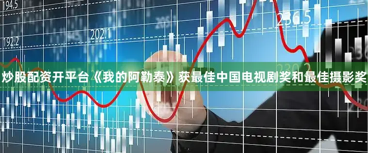 炒股配资开平台《我的阿勒泰》获最佳中国电视剧奖和最佳摄影奖