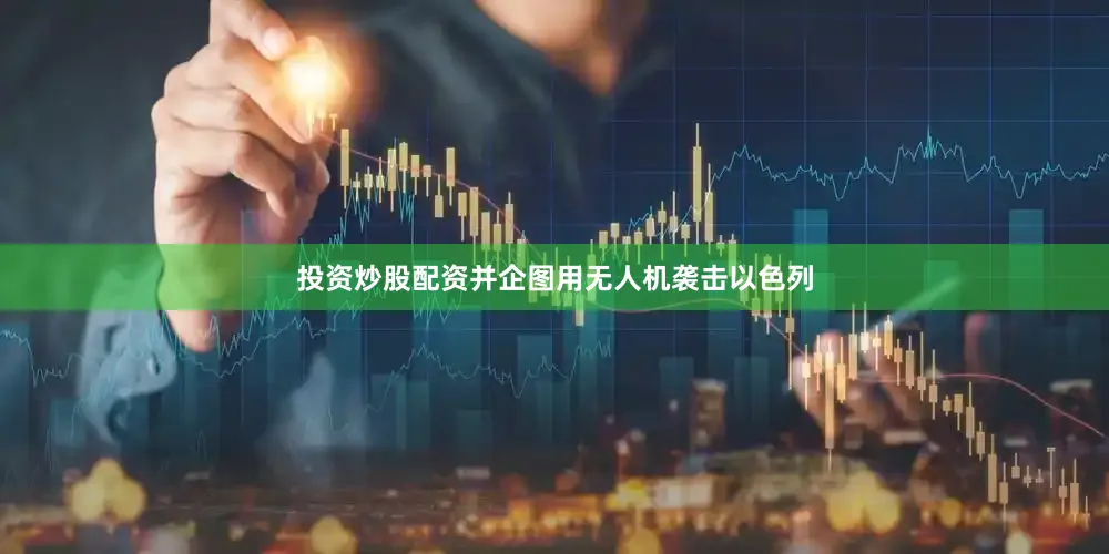 投资炒股配资并企图用无人机袭击以色列