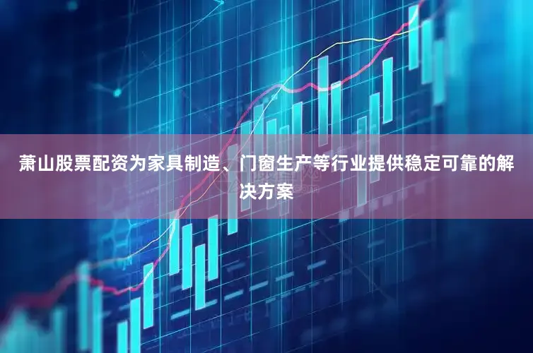 萧山股票配资为家具制造、门窗生产等行业提供稳定可靠的解决方案