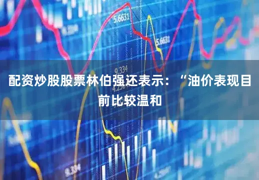 配资炒股股票林伯强还表示：“油价表现目前比较温和