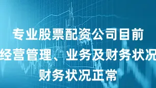 专业股票配资公司目前公司经营管理、业务及财务状况正常