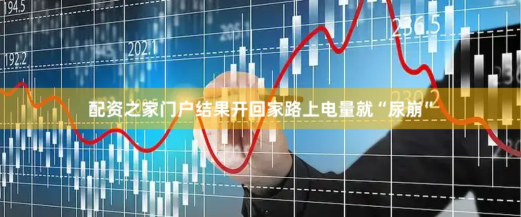 配资之家门户结果开回家路上电量就“尿崩”