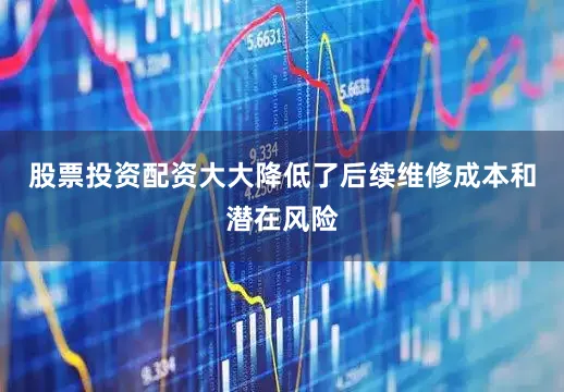 股票投资配资大大降低了后续维修成本和潜在风险