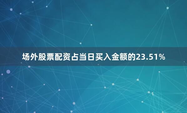 场外股票配资占当日买入金额的23.51%