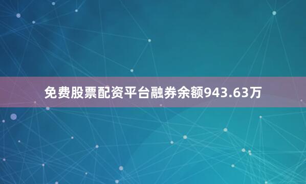 免费股票配资平台融券余额943.63万