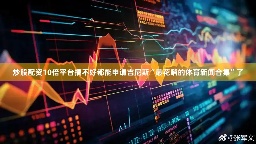 炒股配资10倍平台搞不好都能申请吉尼斯“最花哨的体育新闻合集”了