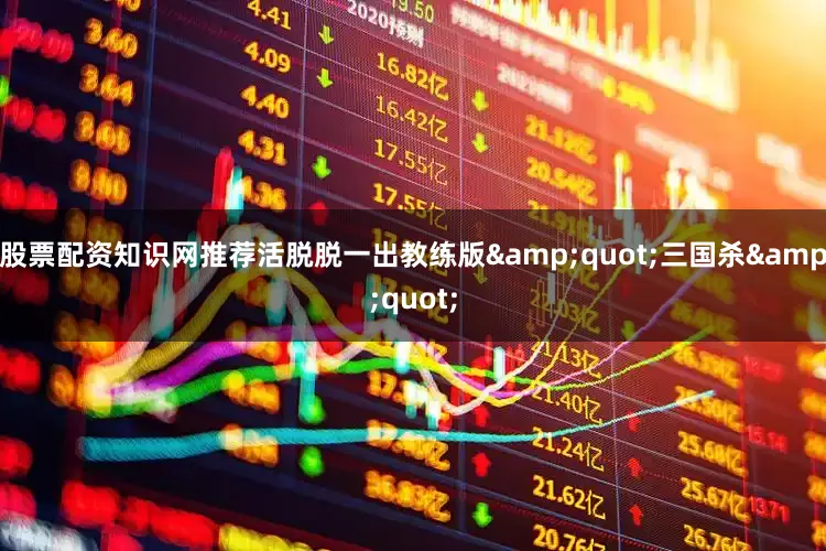 股票配资知识网推荐活脱脱一出教练版&quot;三国杀&quot;