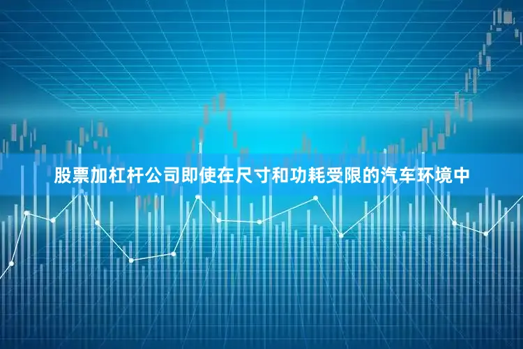 股票加杠杆公司即使在尺寸和功耗受限的汽车环境中