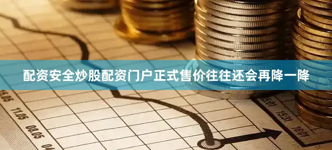 配资安全炒股配资门户正式售价往往还会再降一降