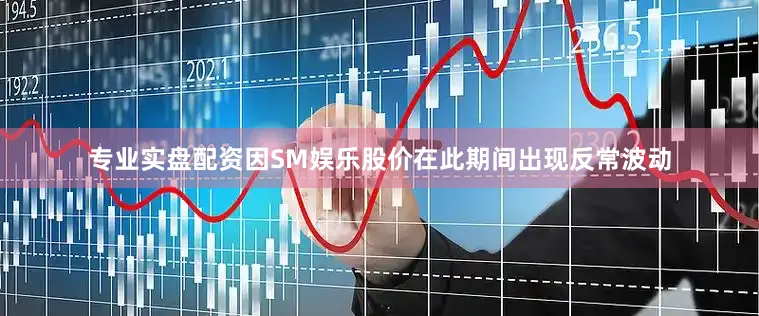 专业实盘配资因SM娱乐股价在此期间出现反常波动