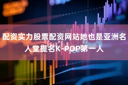 配资实力股票配资网站她也是亚洲名人堂提名K-POP第一人