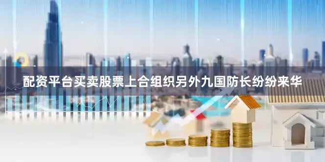 配资平台买卖股票上合组织另外九国防长纷纷来华