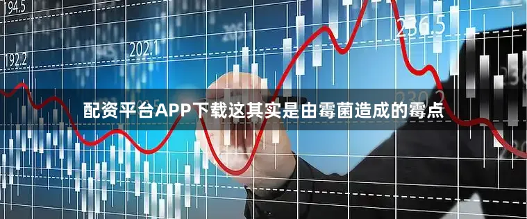 配资平台APP下载这其实是由霉菌造成的霉点