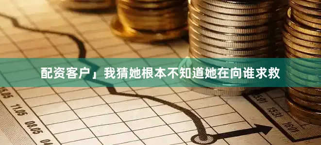 配资客户」我猜她根本不知道她在向谁求救