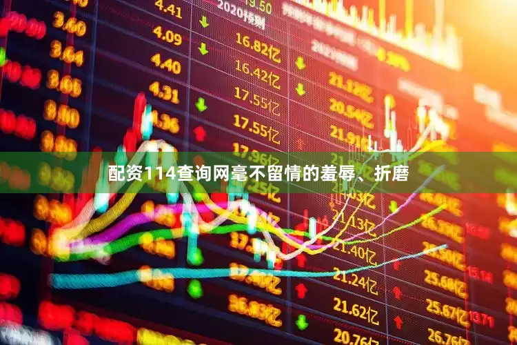 配资114查询网毫不留情的羞辱、折磨