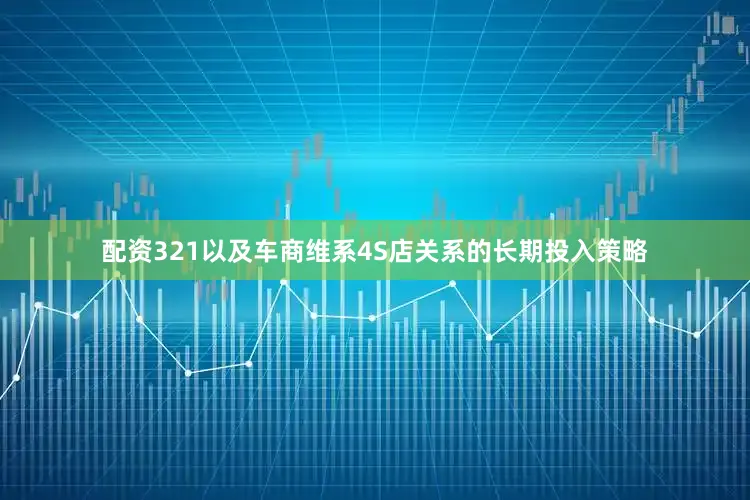 配资321以及车商维系4S店关系的长期投入策略