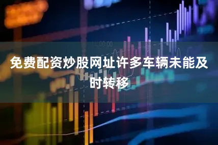 免费配资炒股网址许多车辆未能及时转移