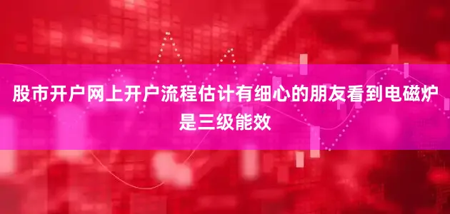 股市开户网上开户流程估计有细心的朋友看到电磁炉是三级能效