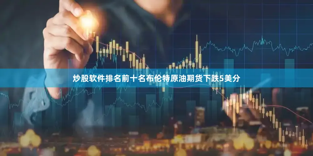 炒股软件排名前十名布伦特原油期货下跌5美分