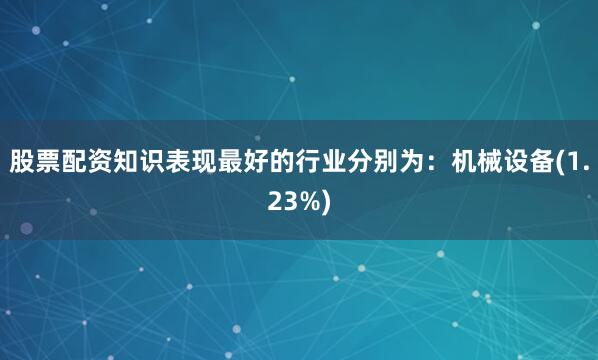 股票配资知识表现最好的行业分别为：机械设备(1.23%)