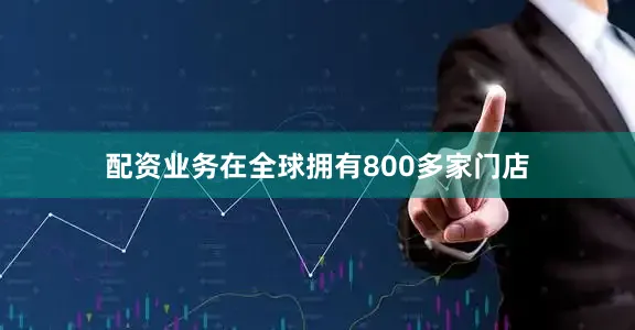 配资业务在全球拥有800多家门店