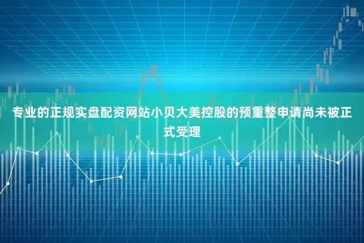 专业的正规实盘配资网站小贝大美控股的预重整申请尚未被正式受理