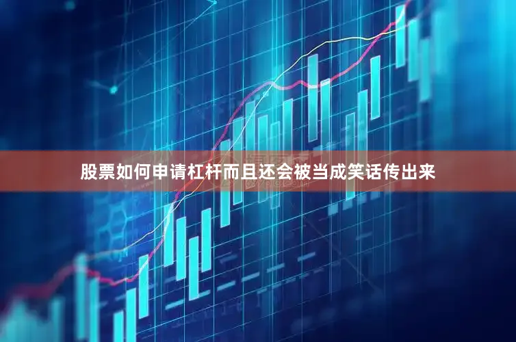 股票如何申请杠杆而且还会被当成笑话传出来