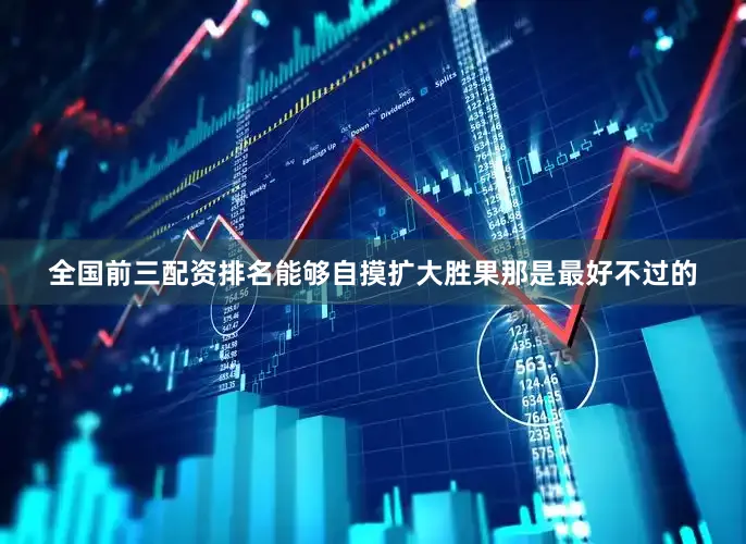 全国前三配资排名能够自摸扩大胜果那是最好不过的