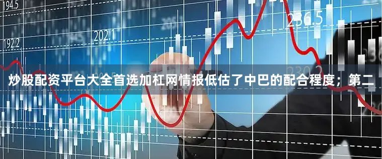 炒股配资平台大全首选加杠网情报低估了中巴的配合程度；第二