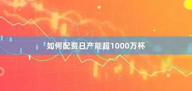 如何配资日产能超1000万杯