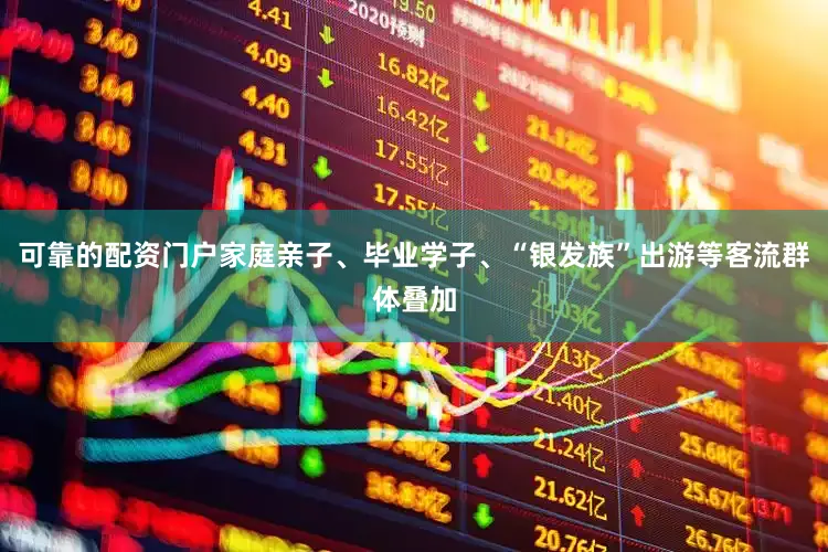 可靠的配资门户家庭亲子、毕业学子、“银发族”出游等客流群体叠加