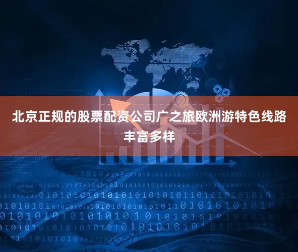 北京正规的股票配资公司广之旅欧洲游特色线路丰富多样