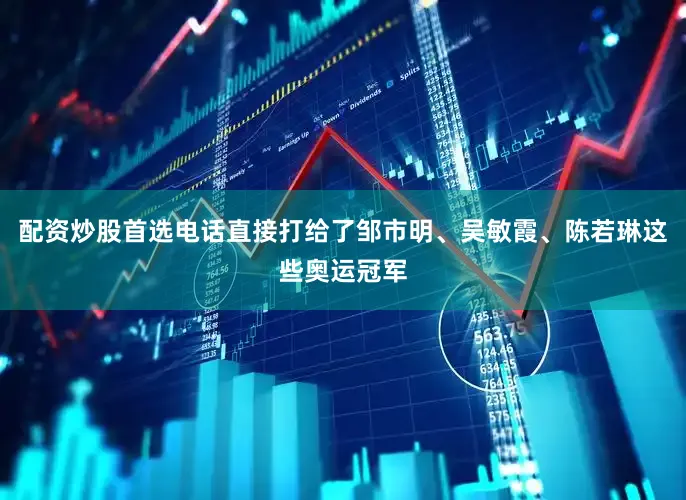配资炒股首选电话直接打给了邹市明、吴敏霞、陈若琳这些奥运冠军