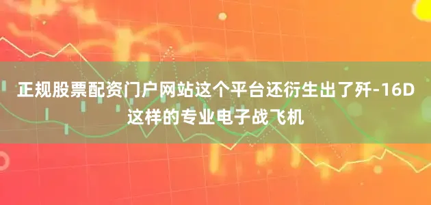 正规股票配资门户网站这个平台还衍生出了歼-16D这样的专业电子战飞机
