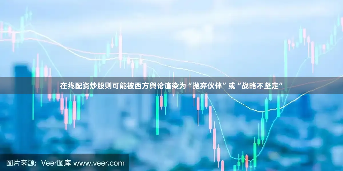 在线配资炒股则可能被西方舆论渲染为“抛弃伙伴”或“战略不坚定”