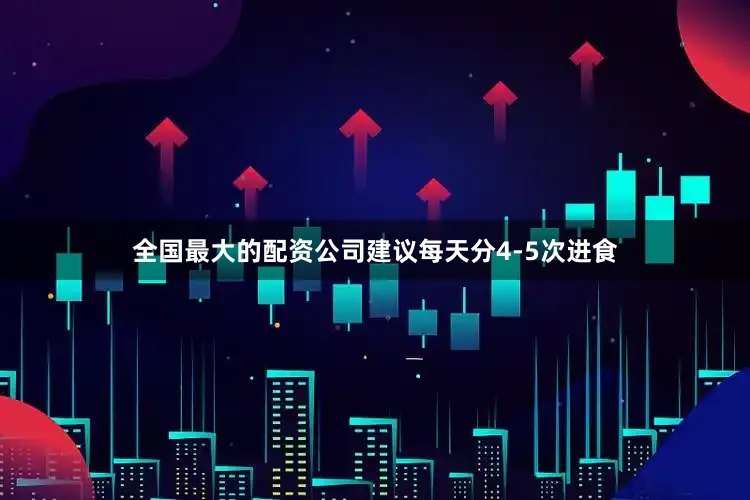 全国最大的配资公司建议每天分4-5次进食