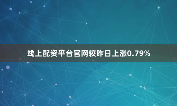 线上配资平台官网较昨日上涨0.79%