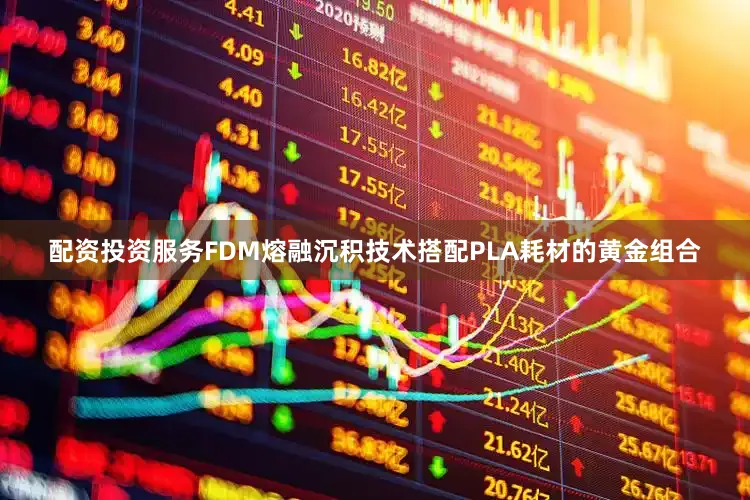 配资投资服务FDM熔融沉积技术搭配PLA耗材的黄金组合