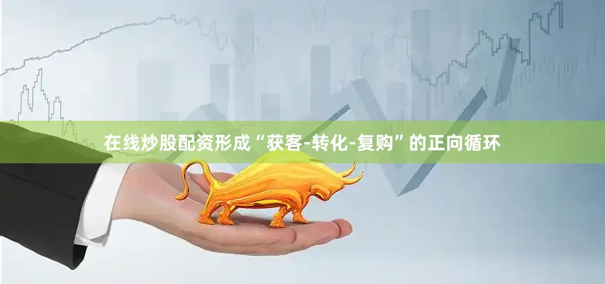 在线炒股配资形成“获客-转化-复购”的正向循环