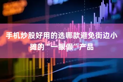 手机炒股好用的选哪款避免街边小摊的“一眼假”产品