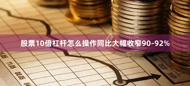 股票10倍杠杆怎么操作同比大幅收窄90-92%