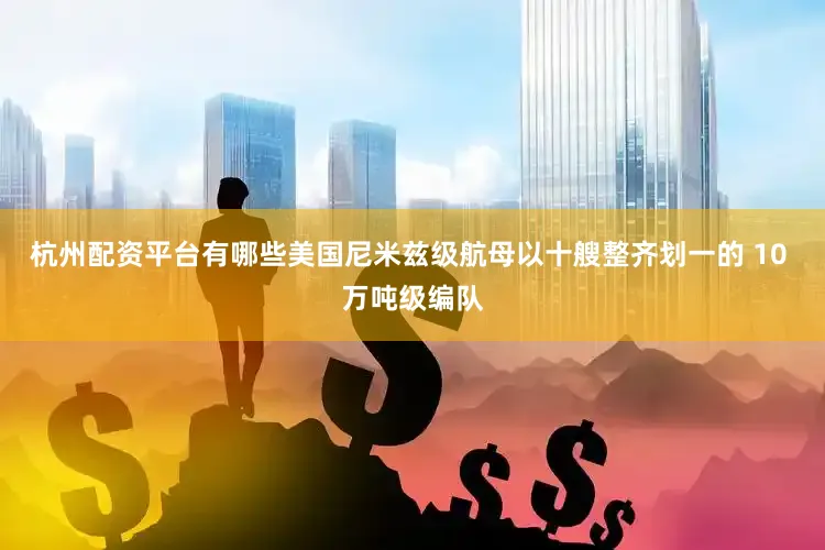 杭州配资平台有哪些美国尼米兹级航母以十艘整齐划一的 10 万吨级编队