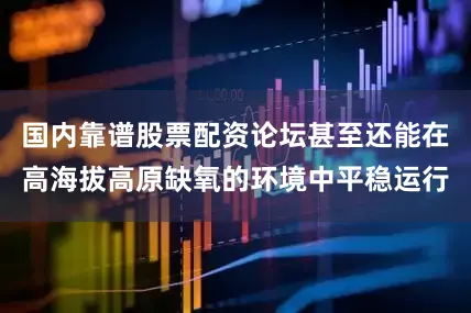 国内靠谱股票配资论坛甚至还能在高海拔高原缺氧的环境中平稳运行