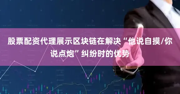 股票配资代理展示区块链在解决“他说自摸/你说点炮”纠纷时的优势